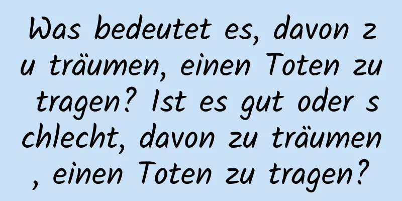 Was bedeutet es, davon zu träumen, einen Toten zu tragen? Ist es gut oder schlecht, davon zu träumen, einen Toten zu tragen?