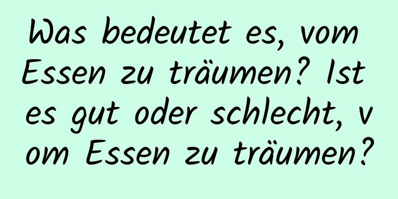 Was bedeutet es, vom Essen zu träumen? Ist es gut oder schlecht, vom Essen zu träumen?