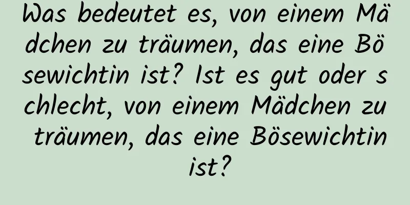 Was bedeutet es, von einem Mädchen zu träumen, das eine Bösewichtin ist? Ist es gut oder schlecht, von einem Mädchen zu träumen, das eine Bösewichtin ist?