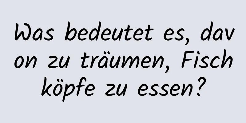 Was bedeutet es, davon zu träumen, Fischköpfe zu essen?