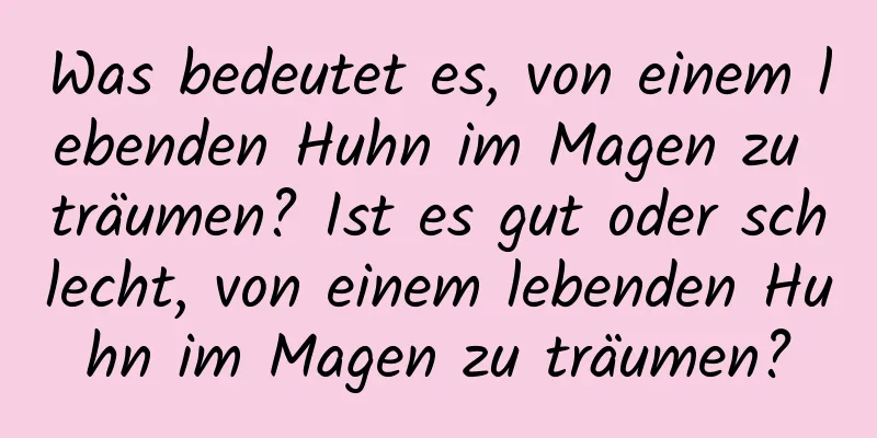 Was bedeutet es, von einem lebenden Huhn im Magen zu träumen? Ist es gut oder schlecht, von einem lebenden Huhn im Magen zu träumen?