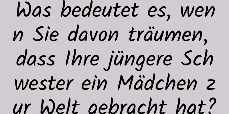 Was bedeutet es, wenn Sie davon träumen, dass Ihre jüngere Schwester ein Mädchen zur Welt gebracht hat?