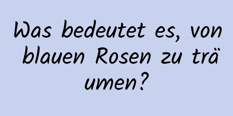 Was bedeutet es, von blauen Rosen zu träumen?