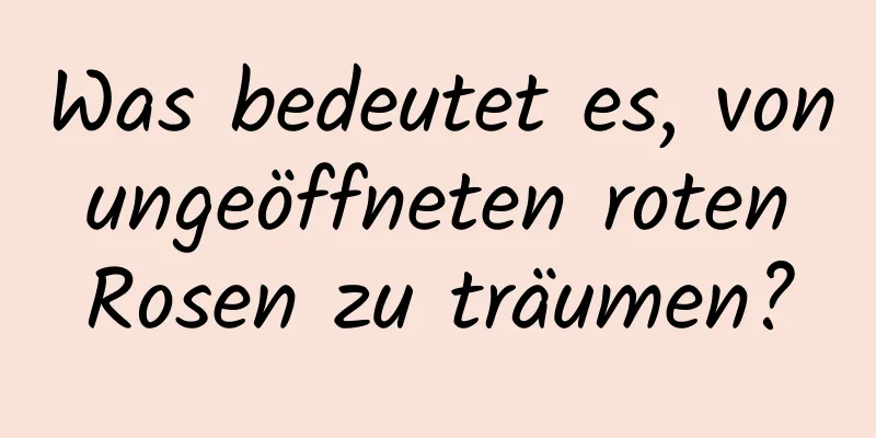 Was bedeutet es, von ungeöffneten roten Rosen zu träumen?