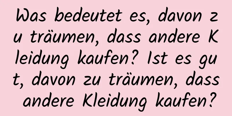 Was bedeutet es, davon zu träumen, dass andere Kleidung kaufen? Ist es gut, davon zu träumen, dass andere Kleidung kaufen?