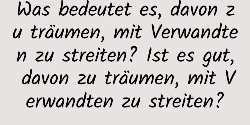 Was bedeutet es, davon zu träumen, mit Verwandten zu streiten? Ist es gut, davon zu träumen, mit Verwandten zu streiten?