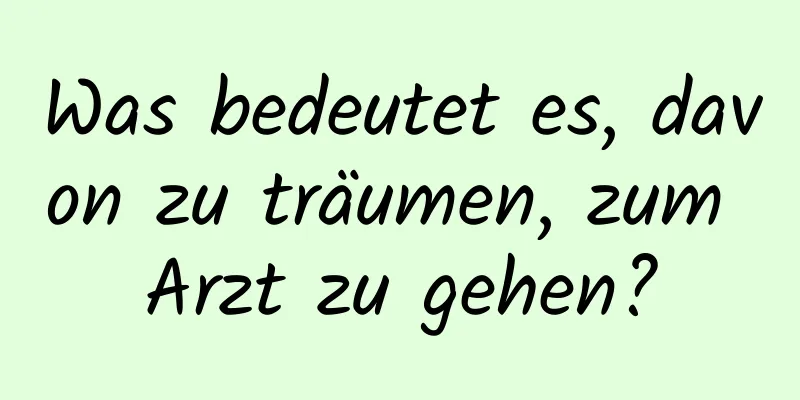 Was bedeutet es, davon zu träumen, zum Arzt zu gehen?