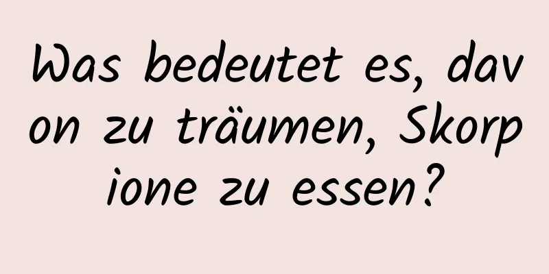 Was bedeutet es, davon zu träumen, Skorpione zu essen?