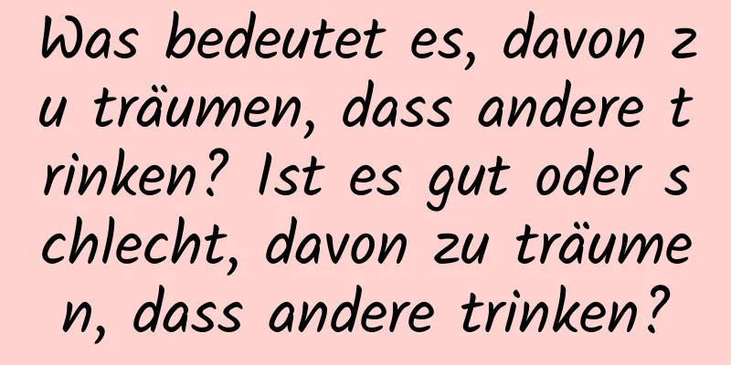 Was bedeutet es, davon zu träumen, dass andere trinken? Ist es gut oder schlecht, davon zu träumen, dass andere trinken?