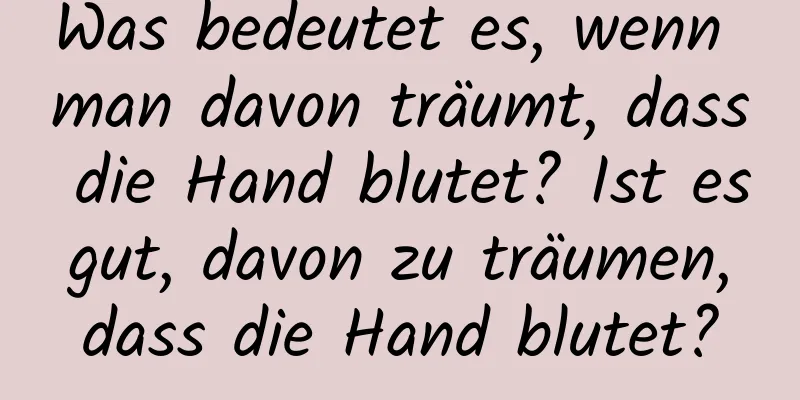 Was bedeutet es, wenn man davon träumt, dass die Hand blutet? Ist es gut, davon zu träumen, dass die Hand blutet?