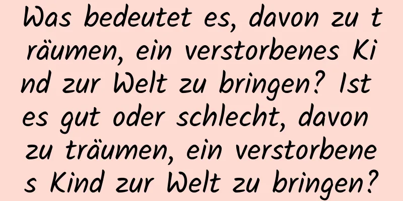 Was bedeutet es, davon zu träumen, ein verstorbenes Kind zur Welt zu bringen? Ist es gut oder schlecht, davon zu träumen, ein verstorbenes Kind zur Welt zu bringen?