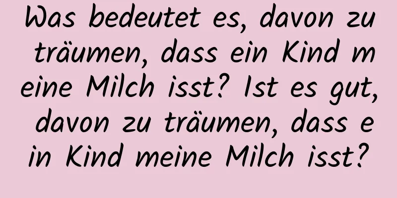 Was bedeutet es, davon zu träumen, dass ein Kind meine Milch isst? Ist es gut, davon zu träumen, dass ein Kind meine Milch isst?