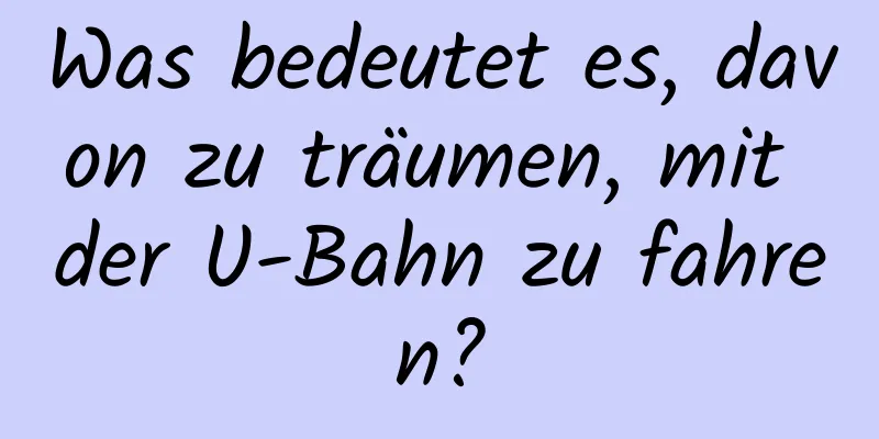 Was bedeutet es, davon zu träumen, mit der U-Bahn zu fahren?