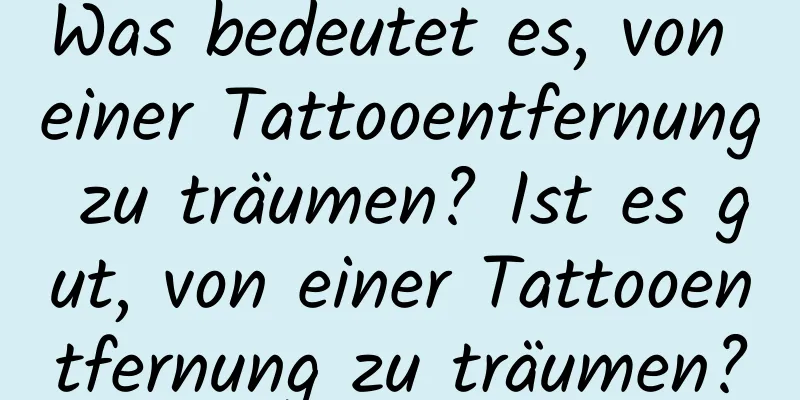 Was bedeutet es, von einer Tattooentfernung zu träumen? Ist es gut, von einer Tattooentfernung zu träumen?