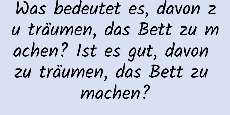 Was bedeutet es, davon zu träumen, das Bett zu machen? Ist es gut, davon zu träumen, das Bett zu machen?