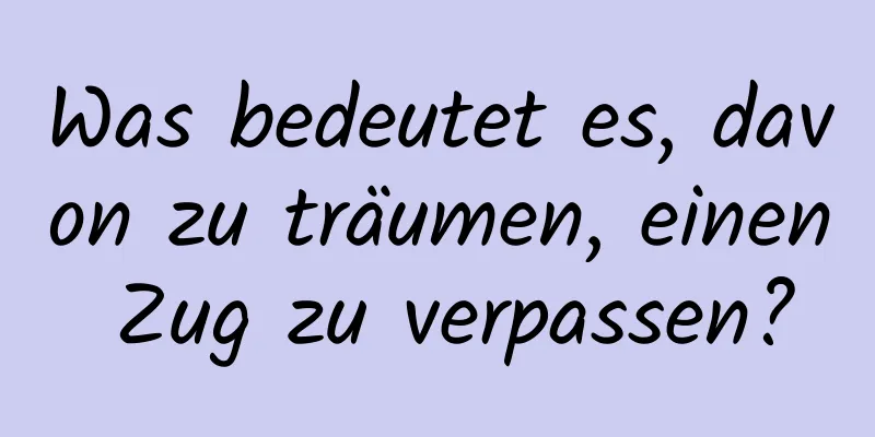 Was bedeutet es, davon zu träumen, einen Zug zu verpassen?