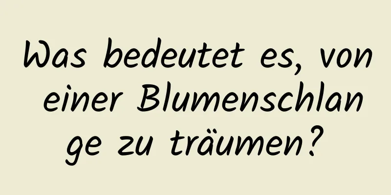 Was bedeutet es, von einer Blumenschlange zu träumen?