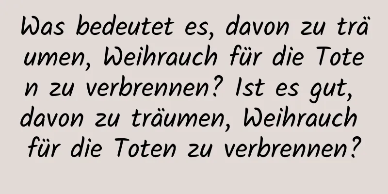 Was bedeutet es, davon zu träumen, Weihrauch für die Toten zu verbrennen? Ist es gut, davon zu träumen, Weihrauch für die Toten zu verbrennen?