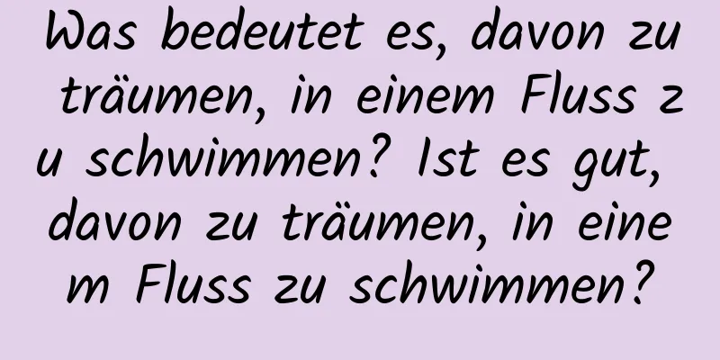 Was bedeutet es, davon zu träumen, in einem Fluss zu schwimmen? Ist es gut, davon zu träumen, in einem Fluss zu schwimmen?