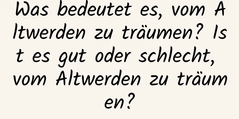 Was bedeutet es, vom Altwerden zu träumen? Ist es gut oder schlecht, vom Altwerden zu träumen?