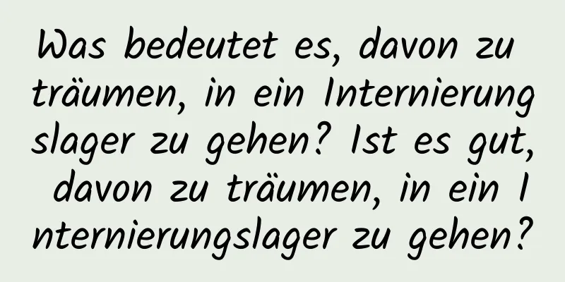 Was bedeutet es, davon zu träumen, in ein Internierungslager zu gehen? Ist es gut, davon zu träumen, in ein Internierungslager zu gehen?