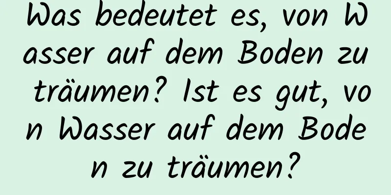 Was bedeutet es, von Wasser auf dem Boden zu träumen? Ist es gut, von Wasser auf dem Boden zu träumen?