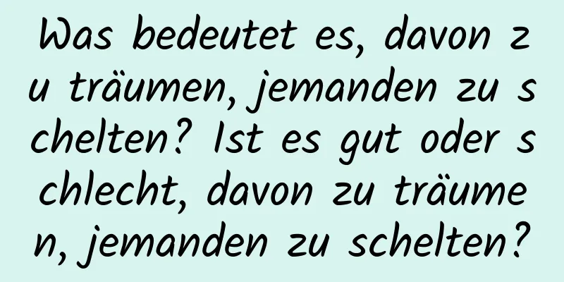 Was bedeutet es, davon zu träumen, jemanden zu schelten? Ist es gut oder schlecht, davon zu träumen, jemanden zu schelten?