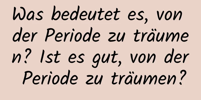 Was bedeutet es, von der Periode zu träumen? Ist es gut, von der Periode zu träumen?