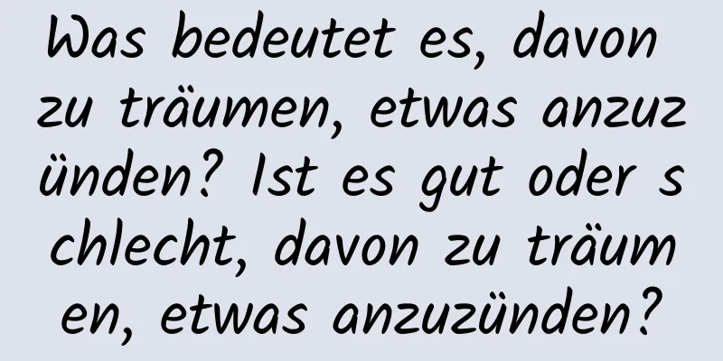 Was bedeutet es, davon zu träumen, etwas anzuzünden? Ist es gut oder schlecht, davon zu träumen, etwas anzuzünden?