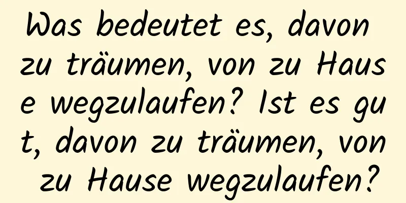 Was bedeutet es, davon zu träumen, von zu Hause wegzulaufen? Ist es gut, davon zu träumen, von zu Hause wegzulaufen?