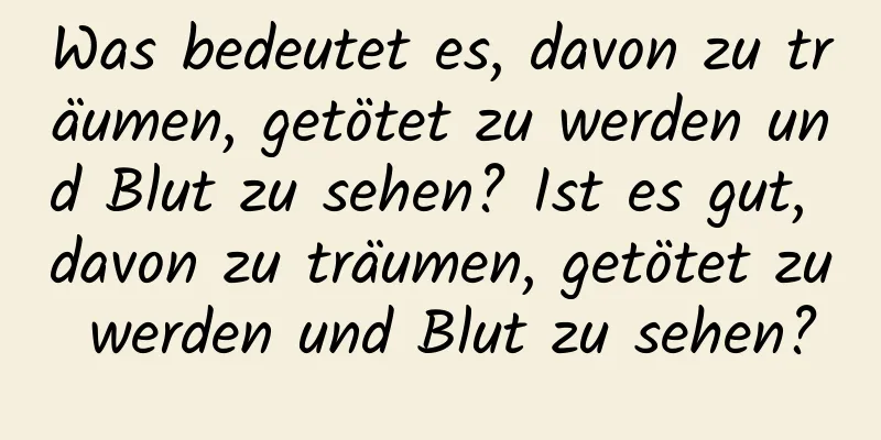 Was bedeutet es, davon zu träumen, getötet zu werden und Blut zu sehen? Ist es gut, davon zu träumen, getötet zu werden und Blut zu sehen?