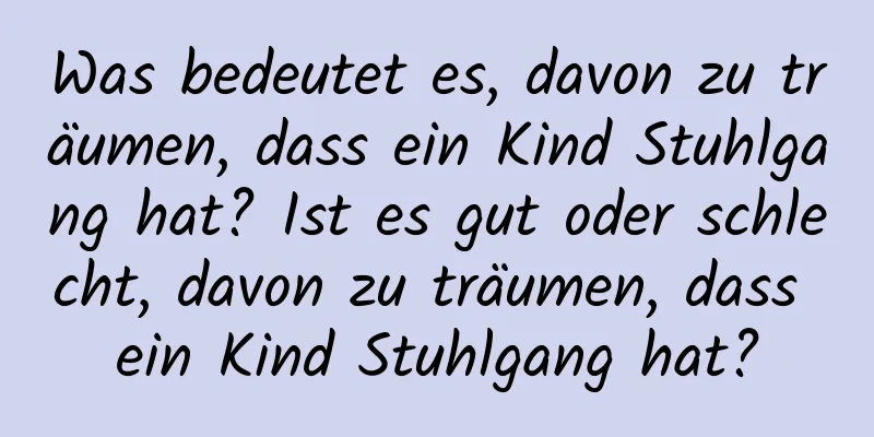 Was bedeutet es, davon zu träumen, dass ein Kind Stuhlgang hat? Ist es gut oder schlecht, davon zu träumen, dass ein Kind Stuhlgang hat?