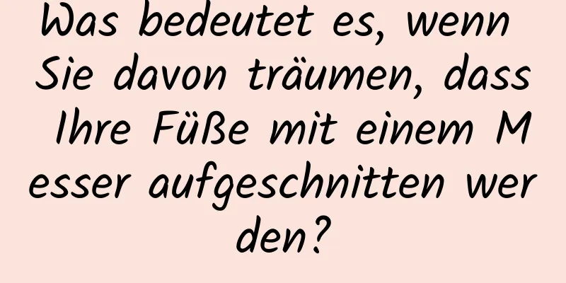 Was bedeutet es, wenn Sie davon träumen, dass Ihre Füße mit einem Messer aufgeschnitten werden?