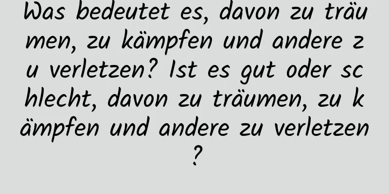 Was bedeutet es, davon zu träumen, zu kämpfen und andere zu verletzen? Ist es gut oder schlecht, davon zu träumen, zu kämpfen und andere zu verletzen?