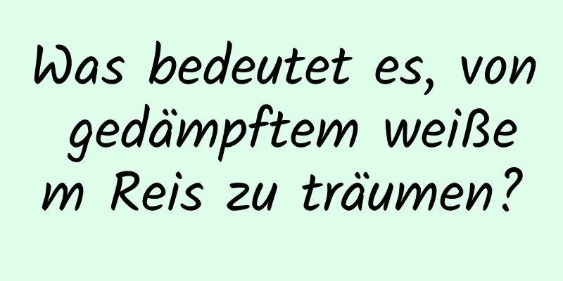 Was bedeutet es, von gedämpftem weißem Reis zu träumen?