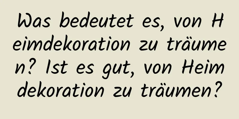 Was bedeutet es, von Heimdekoration zu träumen? Ist es gut, von Heimdekoration zu träumen?