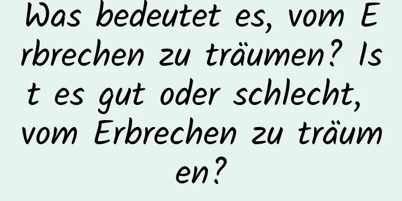 Was bedeutet es, vom Erbrechen zu träumen? Ist es gut oder schlecht, vom Erbrechen zu träumen?