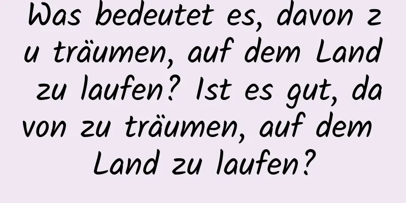 Was bedeutet es, davon zu träumen, auf dem Land zu laufen? Ist es gut, davon zu träumen, auf dem Land zu laufen?