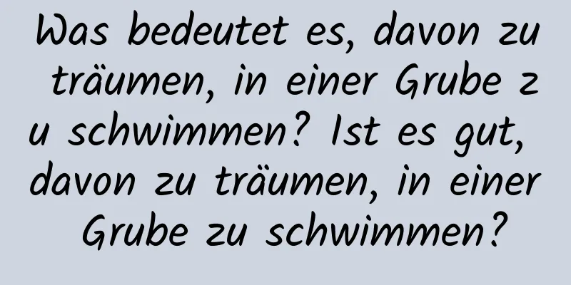 Was bedeutet es, davon zu träumen, in einer Grube zu schwimmen? Ist es gut, davon zu träumen, in einer Grube zu schwimmen?