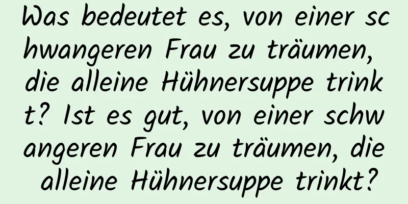 Was bedeutet es, von einer schwangeren Frau zu träumen, die alleine Hühnersuppe trinkt? Ist es gut, von einer schwangeren Frau zu träumen, die alleine Hühnersuppe trinkt?