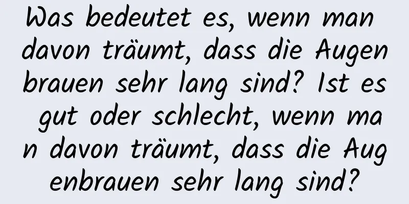 Was bedeutet es, wenn man davon träumt, dass die Augenbrauen sehr lang sind? Ist es gut oder schlecht, wenn man davon träumt, dass die Augenbrauen sehr lang sind?