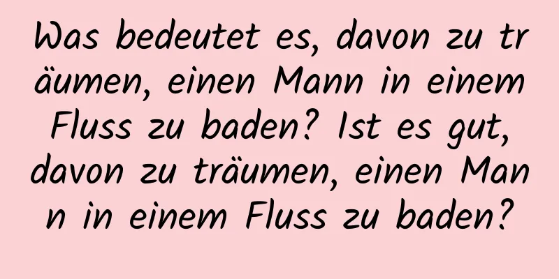 Was bedeutet es, davon zu träumen, einen Mann in einem Fluss zu baden? Ist es gut, davon zu träumen, einen Mann in einem Fluss zu baden?