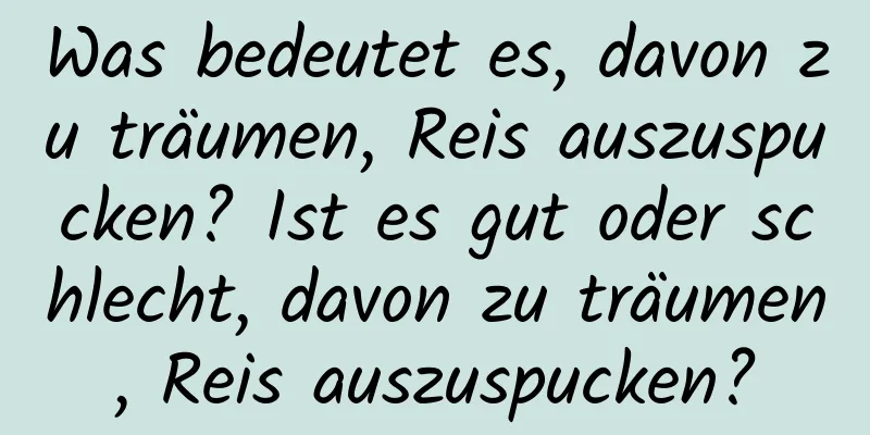 Was bedeutet es, davon zu träumen, Reis auszuspucken? Ist es gut oder schlecht, davon zu träumen, Reis auszuspucken?