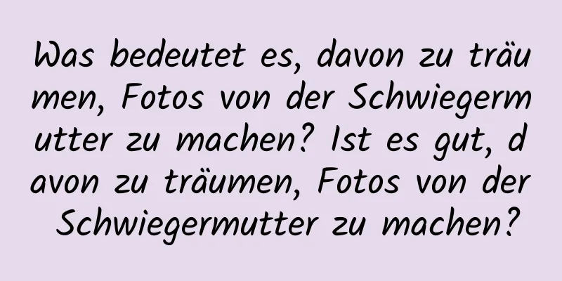 Was bedeutet es, davon zu träumen, Fotos von der Schwiegermutter zu machen? Ist es gut, davon zu träumen, Fotos von der Schwiegermutter zu machen?