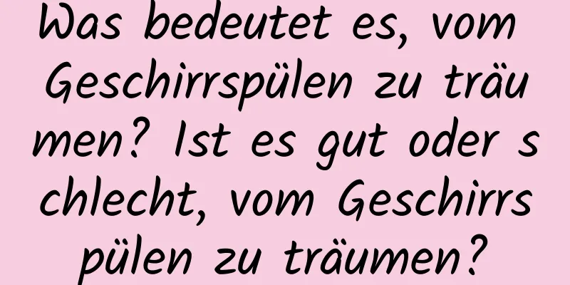 Was bedeutet es, vom Geschirrspülen zu träumen? Ist es gut oder schlecht, vom Geschirrspülen zu träumen?