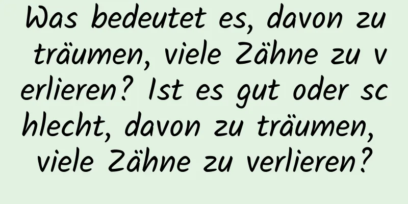 Was bedeutet es, davon zu träumen, viele Zähne zu verlieren? Ist es gut oder schlecht, davon zu träumen, viele Zähne zu verlieren?