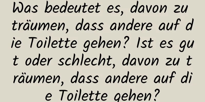 Was bedeutet es, davon zu träumen, dass andere auf die Toilette gehen? Ist es gut oder schlecht, davon zu träumen, dass andere auf die Toilette gehen?