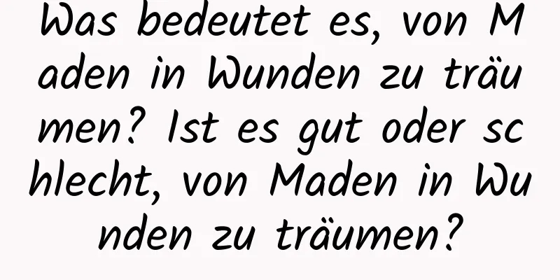 Was bedeutet es, von Maden in Wunden zu träumen? Ist es gut oder schlecht, von Maden in Wunden zu träumen?