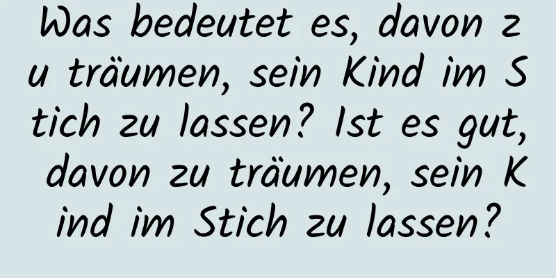 Was bedeutet es, davon zu träumen, sein Kind im Stich zu lassen? Ist es gut, davon zu träumen, sein Kind im Stich zu lassen?