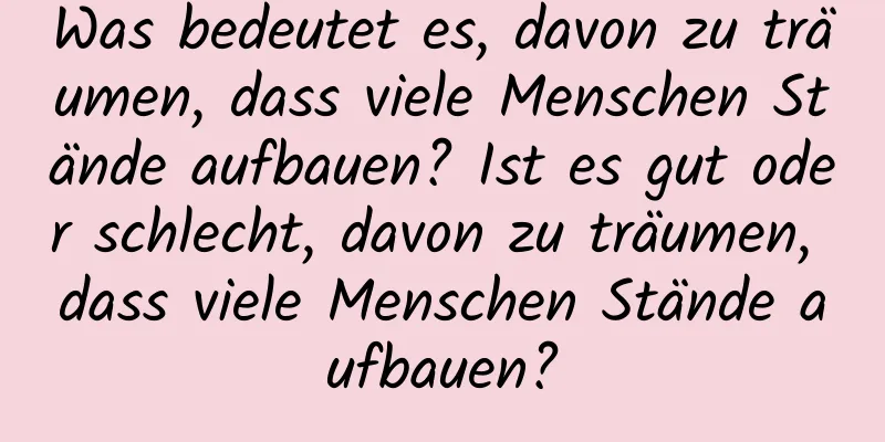 Was bedeutet es, davon zu träumen, dass viele Menschen Stände aufbauen? Ist es gut oder schlecht, davon zu träumen, dass viele Menschen Stände aufbauen?